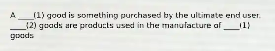 A ____(1) good is something purchased by the ultimate end user. ____(2) goods are products used in the manufacture of ____(1) goods