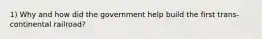 1) Why and how did the government help build the first trans-continental railroad?