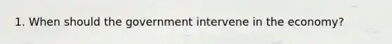 1. When should the government intervene in the economy?