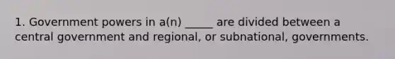 1. Government powers in a(n) _____ are divided between a central government and regional, or subnational, governments.