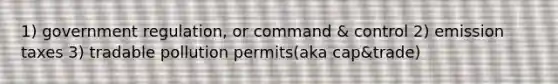 1) government regulation, or command & control 2) emission taxes 3) tradable pollution permits(aka cap&trade)