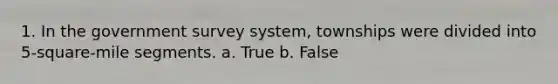 1. In the government survey system, townships were divided into 5-square-mile segments. a. True b. False