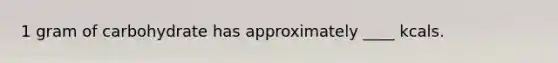 1 gram of carbohydrate has approximately ____ kcals.