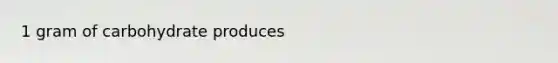 1 gram of carbohydrate produces