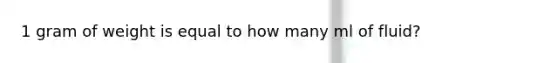1 gram of weight is equal to how many ml of fluid?