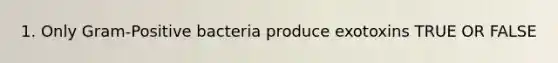 1. Only Gram-Positive bacteria produce exotoxins TRUE OR FALSE