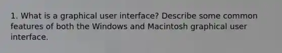 1. What is a graphical user interface? Describe some common features of both the Windows and Macintosh graphical user interface.