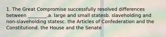 1. The Great Compromise successfully resolved differences between ________.a. large and small statesb. slaveholding and non-slaveholding statesc. the Articles of Confederation and the Constitutiond. the House and the Senate