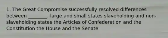 1. The Great Compromise successfully resolved differences between ________. large and small states slaveholding and non-slaveholding states the Articles of Confederation and the Constitution the House and the Senate