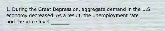 1. During the <a href='https://www.questionai.com/knowledge/k5xSuWRAxy-great-depression' class='anchor-knowledge'>great depression</a>, <a href='https://www.questionai.com/knowledge/kXfli79fsU-aggregate-demand' class='anchor-knowledge'>aggregate demand</a> in the U.S. economy decreased. As a result, the <a href='https://www.questionai.com/knowledge/kh7PJ5HsOk-unemployment-rate' class='anchor-knowledge'>unemployment rate</a> ________ and the price level ________.