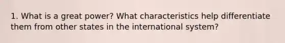 1. What is a great power? What characteristics help differentiate them from other states in the international system?