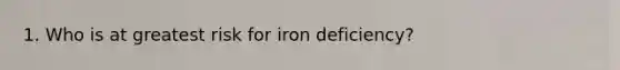 1. Who is at greatest risk for iron deficiency?