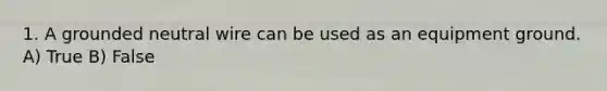 1. A grounded neutral wire can be used as an equipment ground. A) True B) False