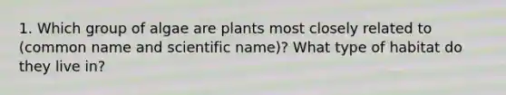 1. Which group of algae are plants most closely related to (common name and scientific name)? What type of habitat do they live in?