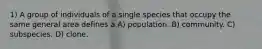 1) A group of individuals of a single species that occupy the same general area defines a A) population. B) community. C) subspecies. D) clone.