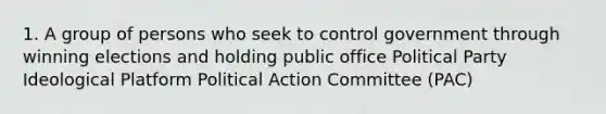 1. A group of persons who seek to control government through winning elections and holding public office Political Party Ideological Platform Political Action Committee (PAC)