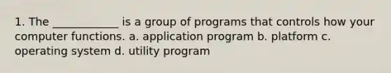 1. The ____________ is a group of programs that controls how your computer functions. a. application program b. platform c. operating system d. utility program