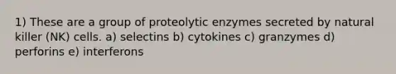 1) These are a group of proteolytic enzymes secreted by natural killer (NK) cells. a) selectins b) cytokines c) granzymes d) perforins e) interferons