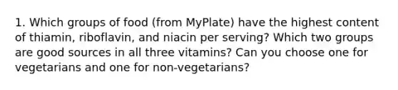 1. Which groups of food (from MyPlate) have the highest content of thiamin, riboflavin, and niacin per serving? Which two groups are good sources in all three vitamins? Can you choose one for vegetarians and one for non-vegetarians?