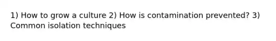 1) How to grow a culture 2) How is contamination prevented? 3) Common isolation techniques