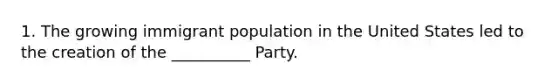 1. The growing immigrant population in the United States led to the creation of the __________ Party.