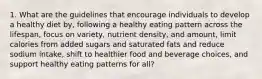 1. What are the guidelines that encourage individuals to develop a healthy diet by, following a healthy eating pattern across the lifespan, focus on variety, nutrient density, and amount, limit calories from added sugars and saturated fats and reduce sodium intake, shift to healthier food and beverage choices, and support healthy eating patterns for all?