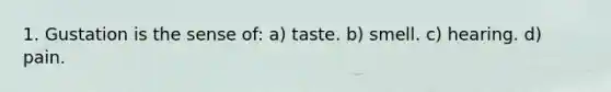 1. Gustation is the sense of: a) taste. b) smell. c) hearing. d) pain.