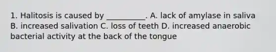 1. Halitosis is caused by __________. A. lack of amylase in saliva B. increased salivation C. loss of teeth D. increased anaerobic bacterial activity at the back of the tongue