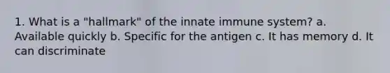 1. What is a "hallmark" of the innate immune system? a. Available quickly b. Specific for the antigen c. It has memory d. It can discriminate