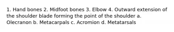 1. Hand bones 2. Midfoot bones 3. Elbow 4. Outward extension of the shoulder blade forming the point of the shoulder a. Olecranon b. Metacarpals c. Acromion d. Metatarsals