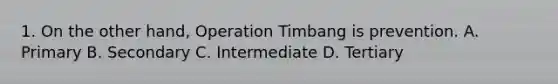 1. On the other hand, Operation Timbang is prevention. A. Primary B. Secondary C. Intermediate D. Tertiary