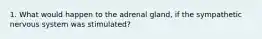 1. What would happen to the adrenal gland, if the sympathetic nervous system was stimulated?