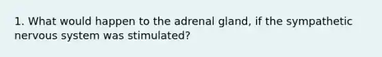 1. What would happen to the adrenal gland, if the sympathetic <a href='https://www.questionai.com/knowledge/kThdVqrsqy-nervous-system' class='anchor-knowledge'>nervous system</a> was stimulated?