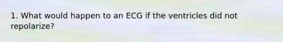 1. What would happen to an ECG if the ventricles did not repolarize?