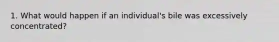 1. What would happen if an individual's bile was excessively concentrated?