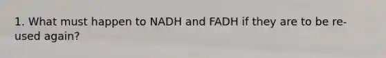 1. What must happen to NADH and FADH if they are to be re-used again?