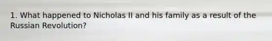 1. What happened to Nicholas II and his family as a result of the Russian Revolution?