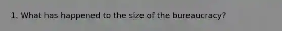 1. What has happened to the size of the bureaucracy?