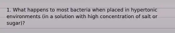 1. What happens to most bacteria when placed in hypertonic environments (in a solution with high concentration of salt or sugar)?