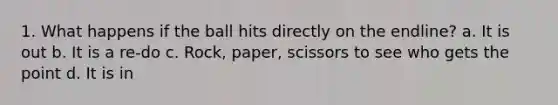 1. What happens if the ball hits directly on the endline? a. It is out b. It is a re-do c. Rock, paper, scissors to see who gets the point d. It is in