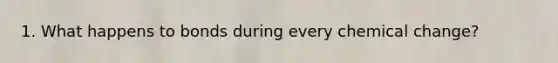 1. What happens to bonds during every chemical change?