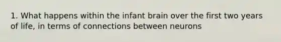 1. What happens within the infant brain over the first two years of life, in terms of connections between neurons