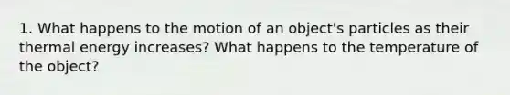 1. What happens to the motion of an object's particles as their thermal energy increases? What happens to the temperature of the object?