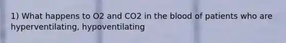 1) What happens to O2 and CO2 in the blood of patients who are hyperventilating, hypoventilating