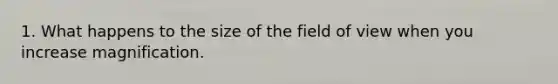 1. What happens to the size of the field of view when you increase magnification.