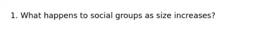 1. What happens to social groups as size increases?