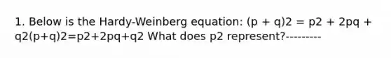 1. Below is the Hardy-Weinberg equation: (p + q)2 = p2 + 2pq + q2(p+q)2=p2+2pq+q2 What does p2 represent?---------