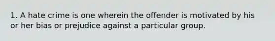 1. A hate crime is one wherein the offender is motivated by his or her bias or prejudice against a particular group.