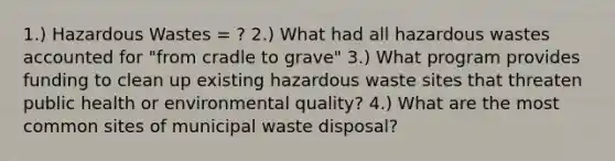 1.) Hazardous Wastes = ? 2.) What had all hazardous wastes accounted for "from cradle to grave" 3.) What program provides funding to clean up existing hazardous waste sites that threaten public health or environmental quality? 4.) What are the most common sites of municipal waste disposal?