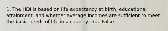 1. The HDI is based on life expectancy at birth, educational attainment, and whether average incomes are sufficient to meet the basic needs of life in a country. True False